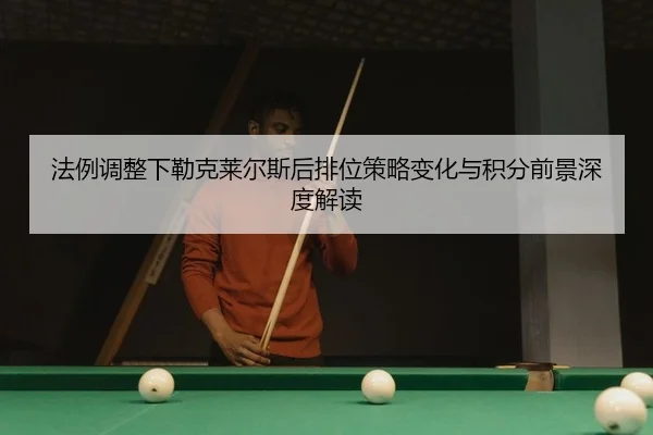 法例调整下勒克莱尔斯后排位策略变化与积分前景深度解读