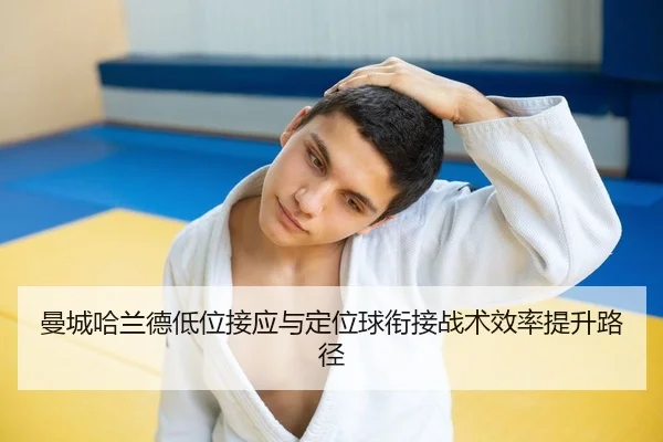 曼城哈兰德低位接应与定位球衔接战术效率提升路径